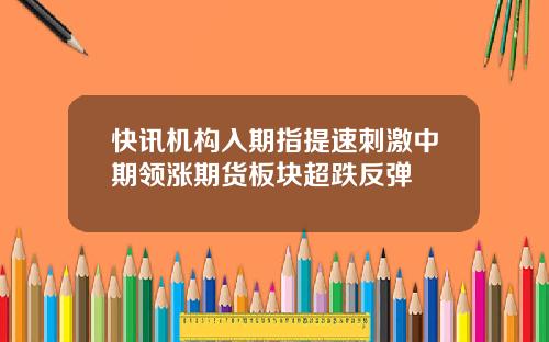 快讯机构入期指提速刺激中期领涨期货板块超跌反弹