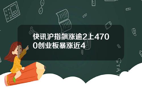 快讯沪指飙涨逾2上4700创业板暴涨近4