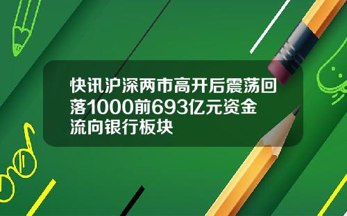 快讯沪深两市高开后震荡回落1000前693亿元资金流向银行板块