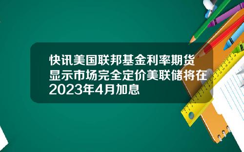快讯美国联邦基金利率期货显示市场完全定价美联储将在2023年4月加息