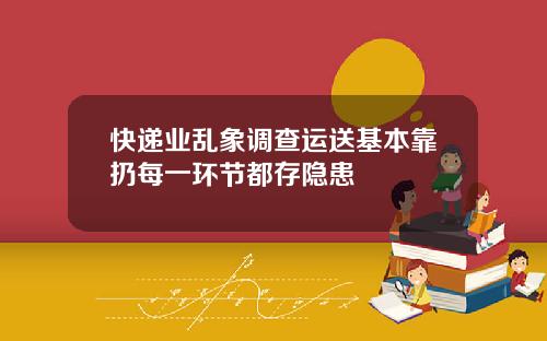 快递业乱象调查运送基本靠扔每一环节都存隐患