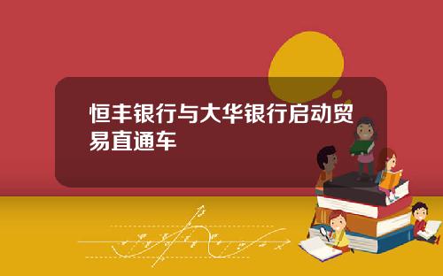 恒丰银行与大华银行启动贸易直通车