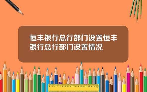 恒丰银行总行部门设置恒丰银行总行部门设置情况