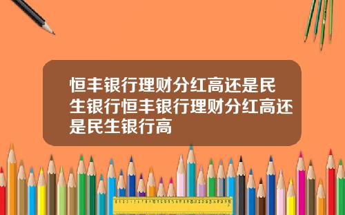 恒丰银行理财分红高还是民生银行恒丰银行理财分红高还是民生银行高