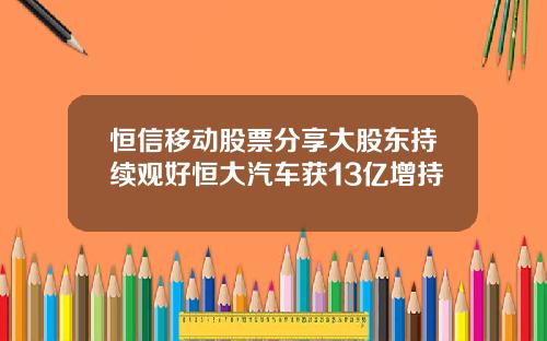 恒信移动股票分享大股东持续观好恒大汽车获13亿增持