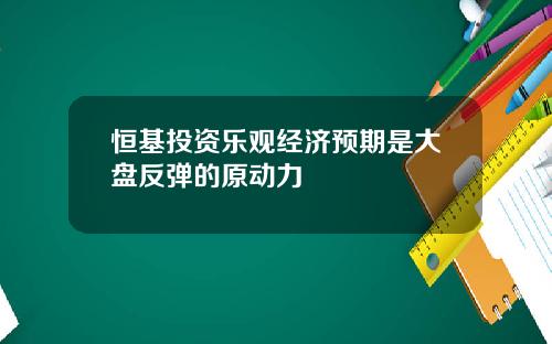 恒基投资乐观经济预期是大盘反弹的原动力