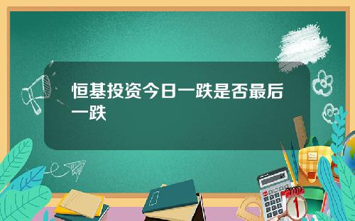 恒基投资今日一跌是否最后一跌