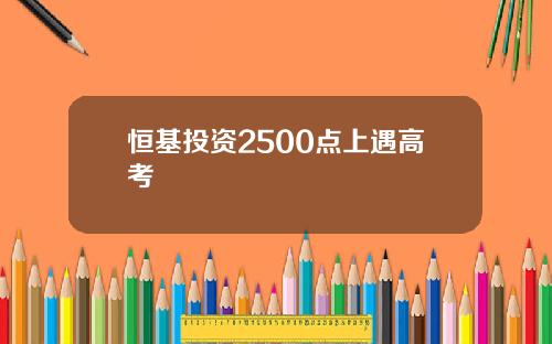 恒基投资2500点上遇高考