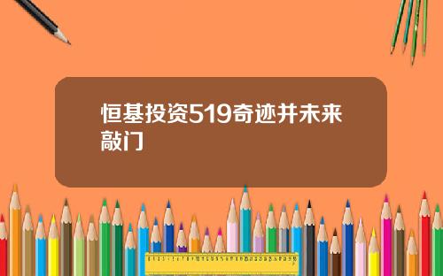恒基投资519奇迹并未来敲门
