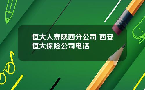 恒大人寿陕西分公司 西安恒大保险公司电话