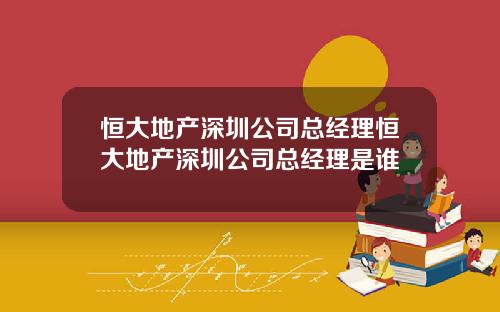 恒大地产深圳公司总经理恒大地产深圳公司总经理是谁