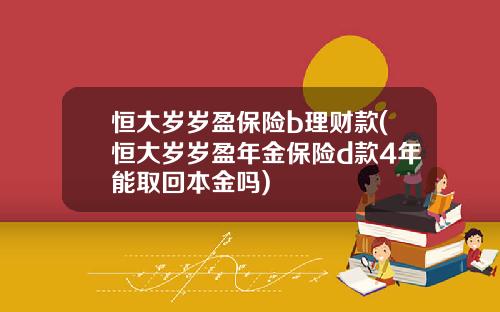 恒大岁岁盈保险b理财款(恒大岁岁盈年金保险d款4年能取回本金吗)