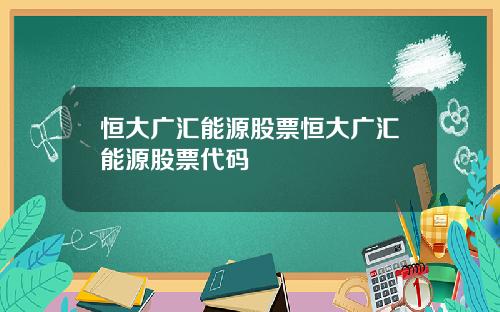 恒大广汇能源股票恒大广汇能源股票代码