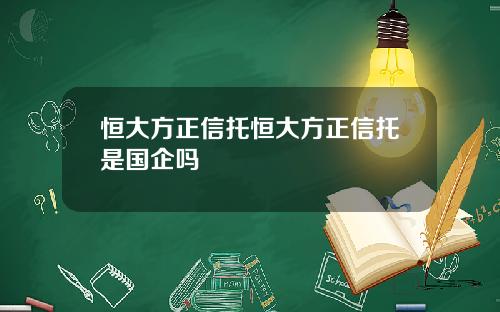 恒大方正信托恒大方正信托是国企吗