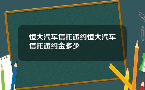 恒大汽车信托违约恒大汽车信托违约金多少