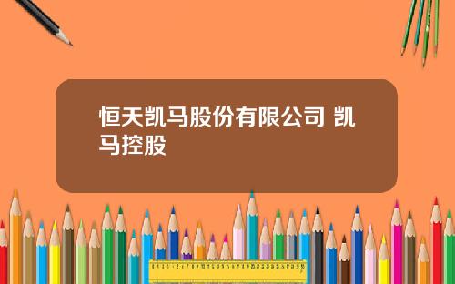 恒天凯马股份有限公司 凯马控股
