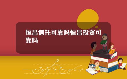 恒昌信托可靠吗恒昌投资可靠吗