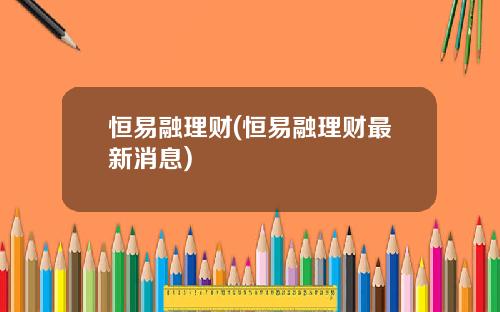 恒易融理财(恒易融理财最新消息)