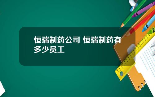 恒瑞制药公司 恒瑞制药有多少员工