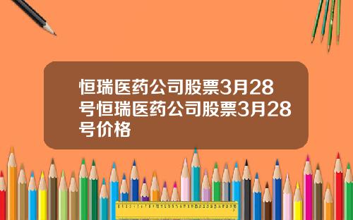 恒瑞医药公司股票3月28号恒瑞医药公司股票3月28号价格