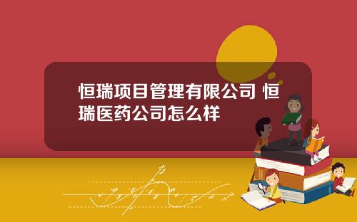 恒瑞项目管理有限公司 恒瑞医药公司怎么样