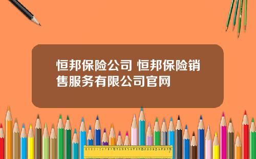 恒邦保险公司 恒邦保险销售服务有限公司官网