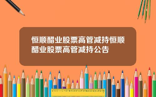 恒顺醋业股票高管减持恒顺醋业股票高管减持公告