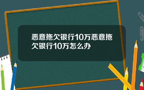 恶意拖欠银行10万恶意拖欠银行10万怎么办