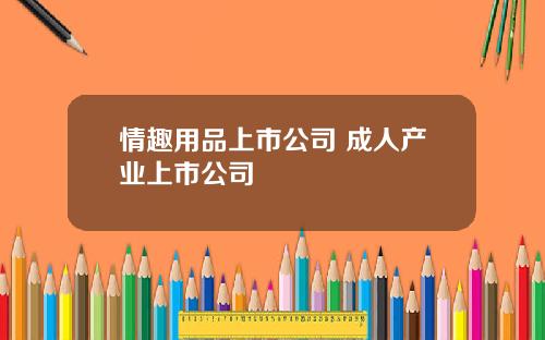 情趣用品上市公司 成人产业上市公司