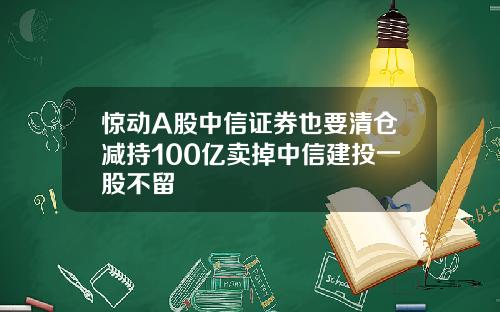 惊动A股中信证券也要清仓减持100亿卖掉中信建投一股不留
