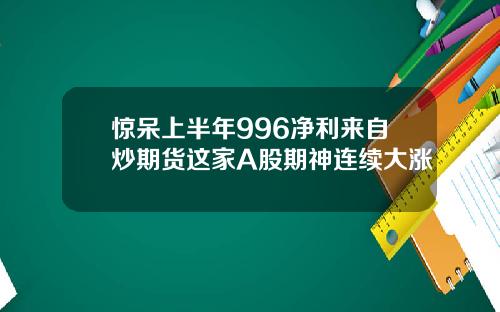 惊呆上半年996净利来自炒期货这家A股期神连续大涨