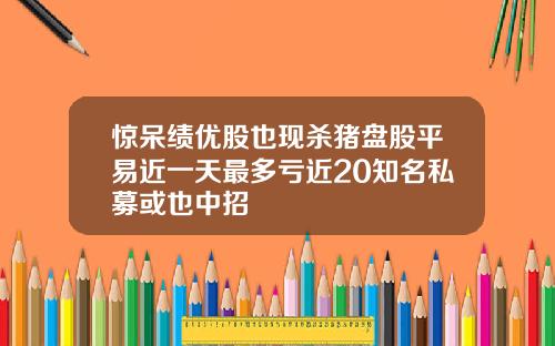 惊呆绩优股也现杀猪盘股平易近一天最多亏近20知名私募或也中招