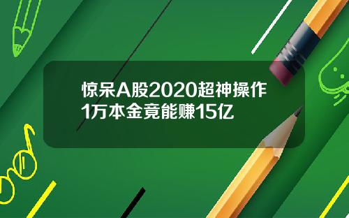 惊呆A股2020超神操作1万本金竟能赚15亿