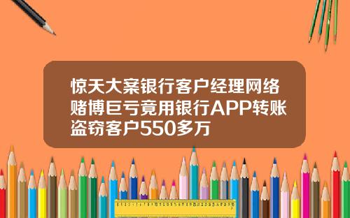 惊天大案银行客户经理网络赌博巨亏竟用银行APP转账盗窃客户550多万
