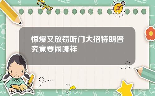 惊爆又放窃听门大招特朗普究竟要闹哪样