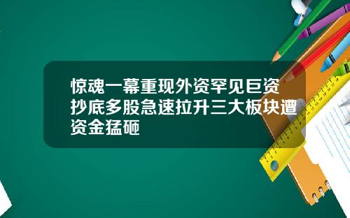 惊魂一幕重现外资罕见巨资抄底多股急速拉升三大板块遭资金猛砸