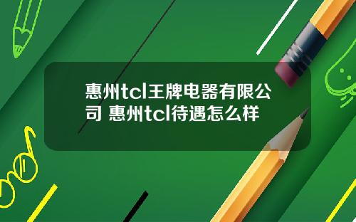 惠州tcl王牌电器有限公司 惠州tcl待遇怎么样