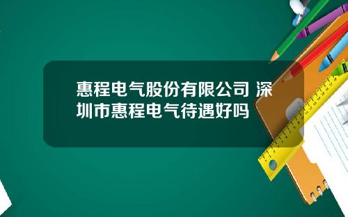 惠程电气股份有限公司 深圳市惠程电气待遇好吗