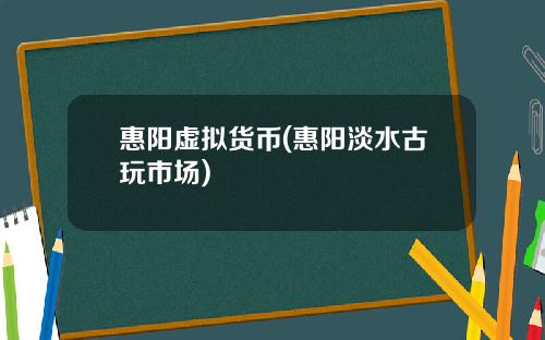 惠阳虚拟货币(惠阳淡水古玩市场)