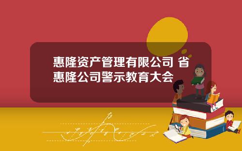 惠隆资产管理有限公司 省惠隆公司警示教育大会