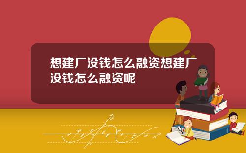 想建厂没钱怎么融资想建厂没钱怎么融资呢