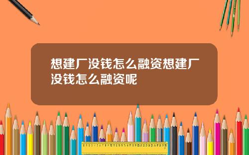 想建厂没钱怎么融资想建厂没钱怎么融资呢