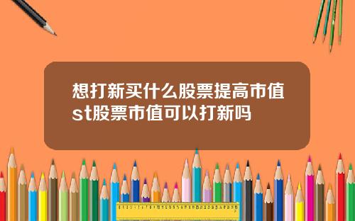 想打新买什么股票提高市值st股票市值可以打新吗