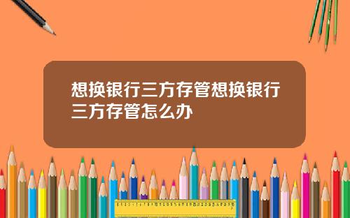 想换银行三方存管想换银行三方存管怎么办