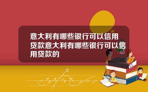 意大利有哪些银行可以信用贷款意大利有哪些银行可以信用贷款的