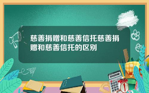 慈善捐赠和慈善信托慈善捐赠和慈善信托的区别