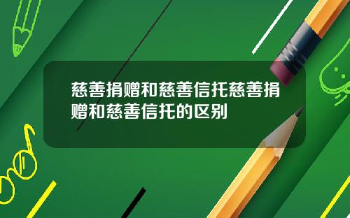 慈善捐赠和慈善信托慈善捐赠和慈善信托的区别