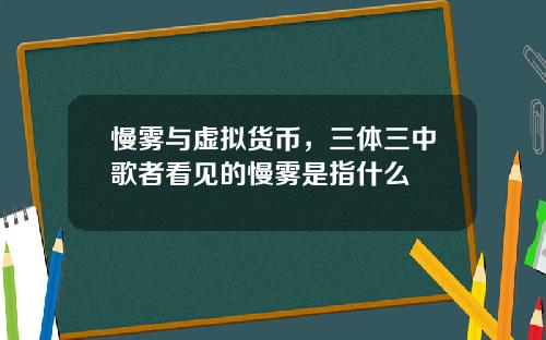 慢雾与虚拟货币，三体三中歌者看见的慢雾是指什么
