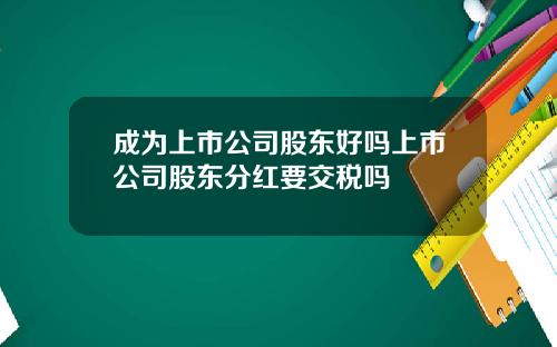 成为上市公司股东好吗上市公司股东分红要交税吗