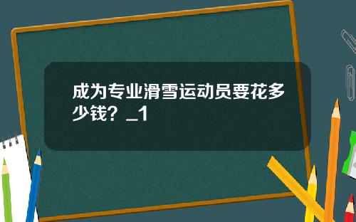 成为专业滑雪运动员要花多少钱?_1
